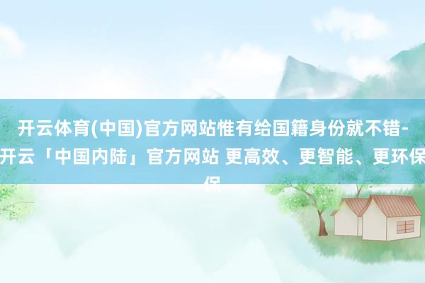 开云体育(中国)官方网站惟有给国籍身份就不错-开云「中国内陆」官方网站 更高效、更智能、更环保