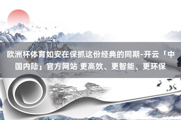 欧洲杯体育如安在保抓这份经典的同期-开云「中国内陆」官方网站 更高效、更智能、更环保
