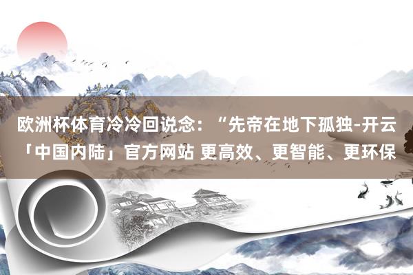 欧洲杯体育冷冷回说念：“先帝在地下孤独-开云「中国内陆」官方网站 更高效、更智能、更环保