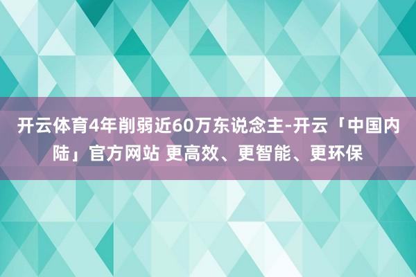 开云体育4年削弱近60万东说念主-开云「中国内陆」官方网站 更高效、更智能、更环保
