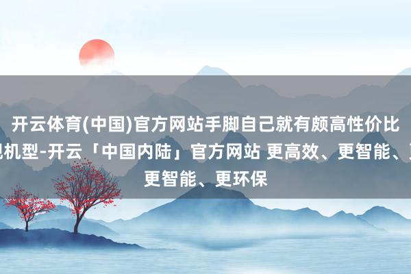 开云体育(中国)官方网站手脚自己就有颇高性价比的旗舰机型-开云「中国内陆」官方网站 更高效、更智能、更环保