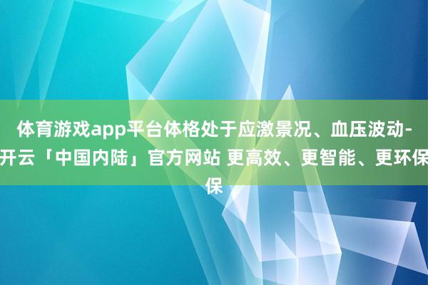 体育游戏app平台体格处于应激景况、血压波动-开云「中国内陆」官方网站 更高效、更智能、更环保