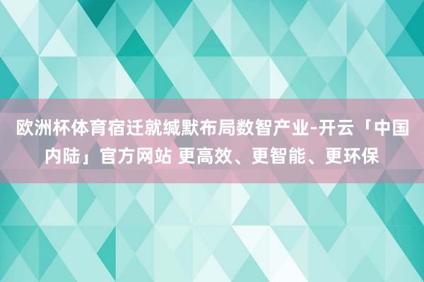欧洲杯体育宿迁就缄默布局数智产业-开云「中国内陆」官方网站 更高效、更智能、更环保