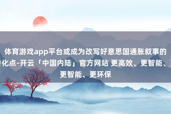 体育游戏app平台或成为改写好意思国通胀叙事的要道转化点-开云「中国内陆」官方网站 更高效、更智能、更环保