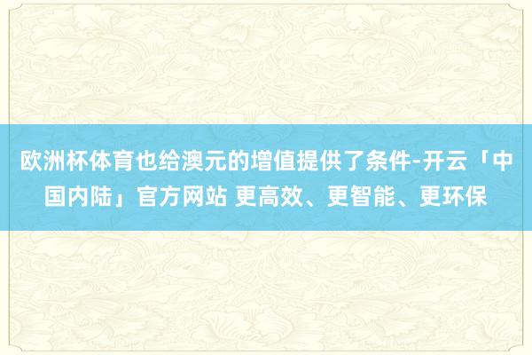 欧洲杯体育也给澳元的增值提供了条件-开云「中国内陆」官方网站 更高效、更智能、更环保