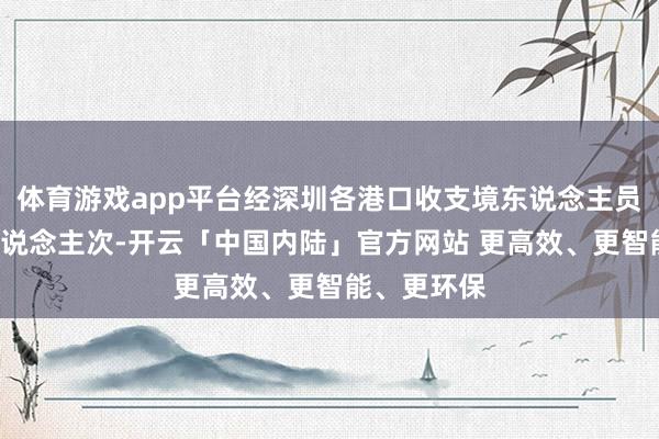 体育游戏app平台经深圳各港口收支境东说念主员艰涩1亿东说念主次-开云「中国内陆」官方网站 更高效、更智能、更环保