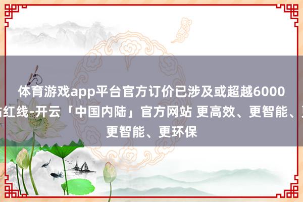 体育游戏app平台官方订价已涉及或超越6000元补贴红线-开云「中国内陆」官方网站 更高效、更智能、更环保