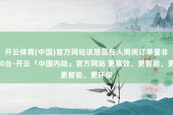 开云体育(中国)官方网站该居品各人阛阓订单量非凡220台-开云「中国内陆」官方网站 更高效、更智能、更环保