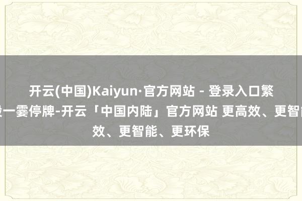 开云(中国)Kaiyun·官方网站 - 登录入口繁衍集团港股一霎停牌-开云「中国内陆」官方网站 更高效、更智能、更环保