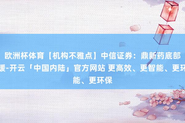 欧洲杯体育【机构不雅点】中信证券：鼎新药底部回暖-开云「中国内陆」官方网站 更高效、更智能、更环保