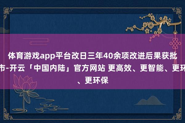 体育游戏app平台改日三年40余项改进后果获批上市-开云「中国内陆」官方网站 更高效、更智能、更环保