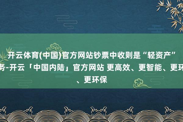 开云体育(中国)官方网站钞票中收则是“轻资产”业务-开云「中国内陆」官方网站 更高效、更智能、更环保