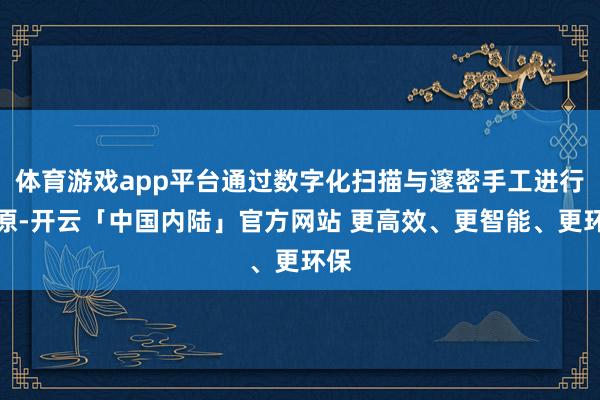 体育游戏app平台通过数字化扫描与邃密手工进行还原-开云「中国内陆」官方网站 更高效、更智能、更环保
