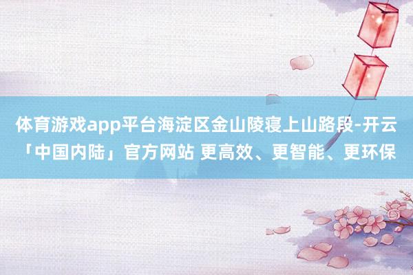 体育游戏app平台海淀区金山陵寝上山路段-开云「中国内陆」官方网站 更高效、更智能、更环保