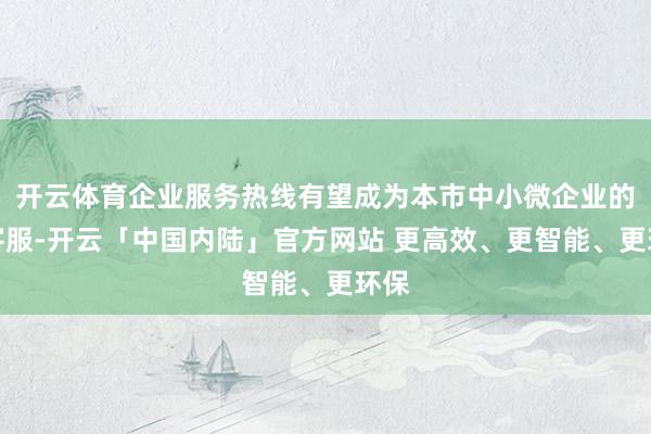 开云体育企业服务热线有望成为本市中小微企业的总客服-开云「中国内陆」官方网站 更高效、更智能、更环保