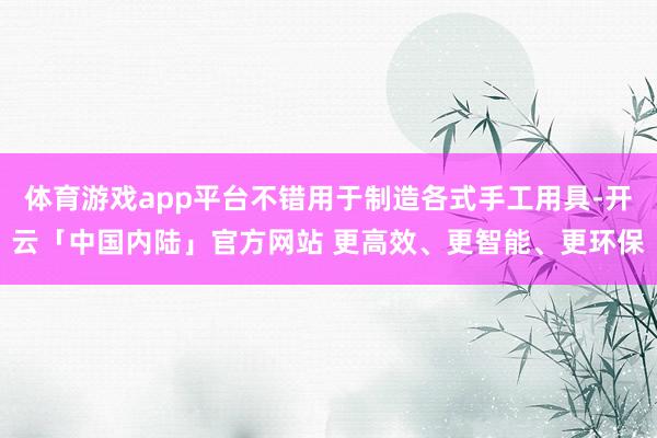 体育游戏app平台不错用于制造各式手工用具-开云「中国内陆」官方网站 更高效、更智能、更环保
