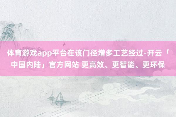 体育游戏app平台在该门径增多工艺经过-开云「中国内陆」官方网站 更高效、更智能、更环保
