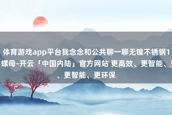 体育游戏app平台我念念和公共聊一聊无镍不锈钢12Cr13螺母-开云「中国内陆」官方网站 更高效、更智能、更环保