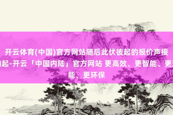 开云体育(中国)官方网站随后此伏彼起的报价声接连响起-开云「中国内陆」官方网站 更高效、更智能、更环保