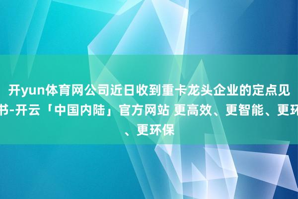 开yun体育网公司近日收到重卡龙头企业的定点见知书-开云「中国内陆」官方网站 更高效、更智能、更环保