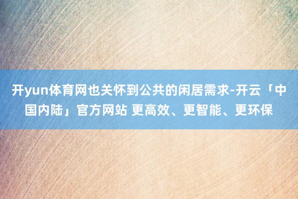 开yun体育网也关怀到公共的闲居需求-开云「中国内陆」官方网站 更高效、更智能、更环保