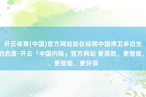 开云体育(中国)官方网站旨在标明中国捍卫多边生意体系的态度-开云「中国内陆」官方网站 更高效、更智能、更环保