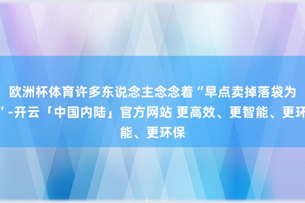 欧洲杯体育许多东说念主念念着“早点卖掉落袋为安”-开云「中国内陆」官方网站 更高效、更智能、更环保