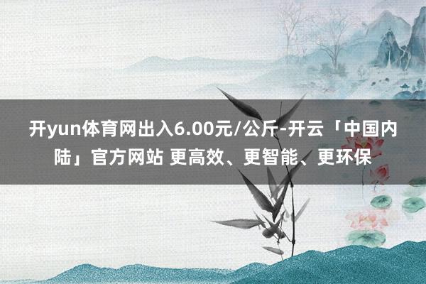 开yun体育网出入6.00元/公斤-开云「中国内陆」官方网站 更高效、更智能、更环保