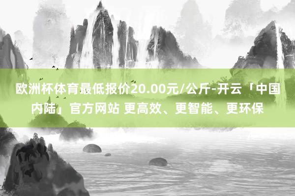欧洲杯体育最低报价20.00元/公斤-开云「中国内陆」官方网站 更高效、更智能、更环保