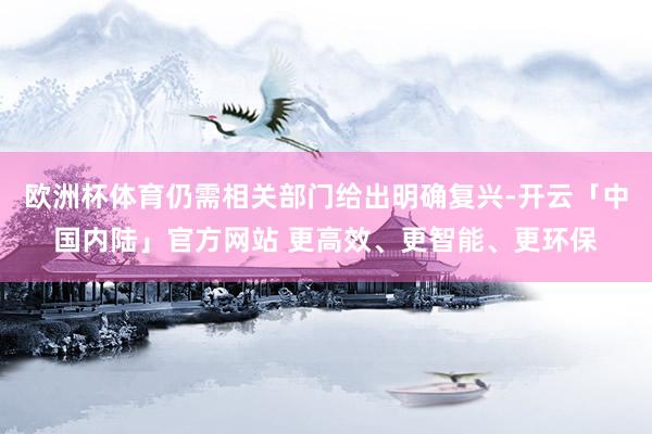 欧洲杯体育仍需相关部门给出明确复兴-开云「中国内陆」官方网站 更高效、更智能、更环保