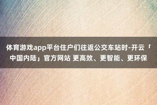 体育游戏app平台住户们往返公交车站时-开云「中国内陆」官方网站 更高效、更智能、更环保