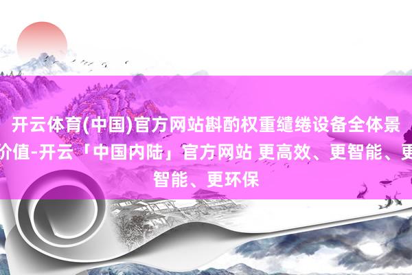 开云体育(中国)官方网站斟酌权重缱绻设备全体景况评价值-开云「中国内陆」官方网站 更高效、更智能、更环保