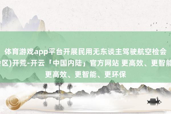 体育游戏app平台开展民用无东谈主驾驶航空检会基地(检会区)开荒-开云「中国内陆」官方网站 更高效、更智能、更环保