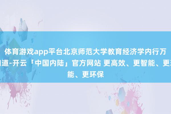 体育游戏app平台北京师范大学教育经济学内行万喆知道-开云「中国内陆」官方网站 更高效、更智能、更环保