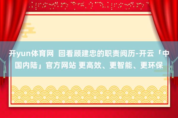 开yun体育网  回看顾建忠的职责阅历-开云「中国内陆」官方网站 更高效、更智能、更环保