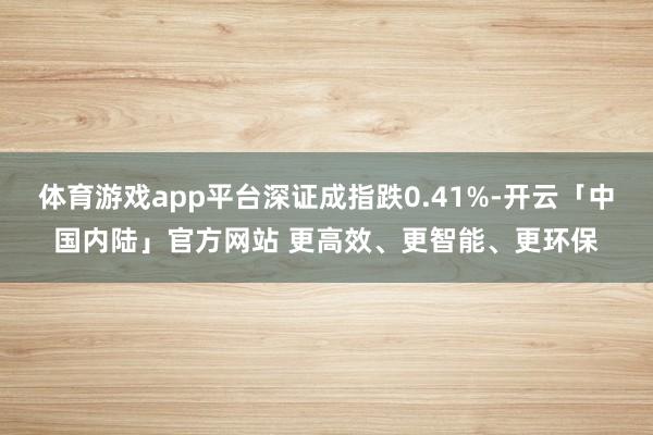 体育游戏app平台深证成指跌0.41%-开云「中国内陆」官方网站 更高效、更智能、更环保