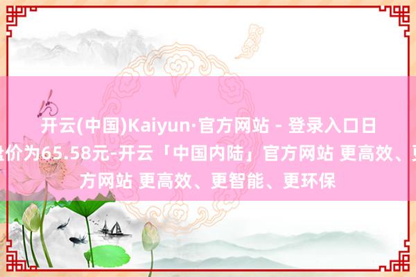 开云(中国)Kaiyun·官方网站 - 登录入口日联科技当天收盘价为65.58元-开云「中国内陆」官方网站 更高效、更智能、更环保