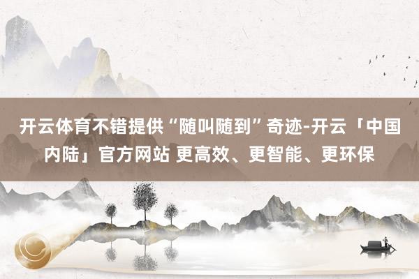 开云体育不错提供“随叫随到”奇迹-开云「中国内陆」官方网站 更高效、更智能、更环保