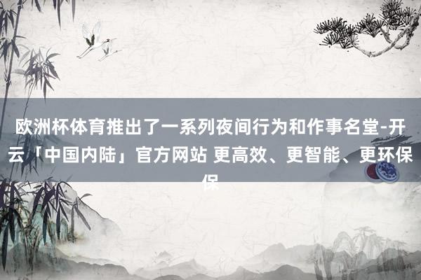 欧洲杯体育推出了一系列夜间行为和作事名堂-开云「中国内陆」官方网站 更高效、更智能、更环保