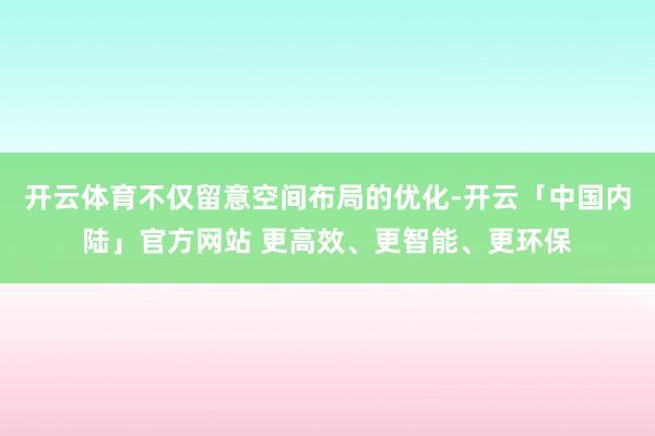 开云体育不仅留意空间布局的优化-开云「中国内陆」官方网站 更高效、更智能、更环保