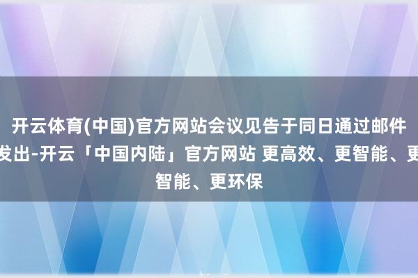 开云体育(中国)官方网站会议见告于同日通过邮件面容发出-开云「中国内陆」官方网站 更高效、更智能、更环保