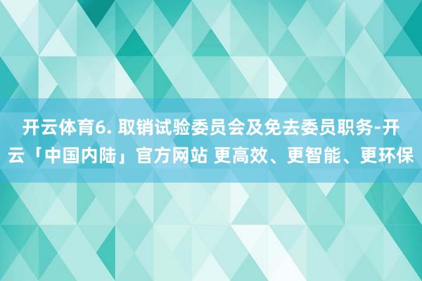 开云体育6. 取销试验委员会及免去委员职务-开云「中国内陆」官方网站 更高效、更智能、更环保