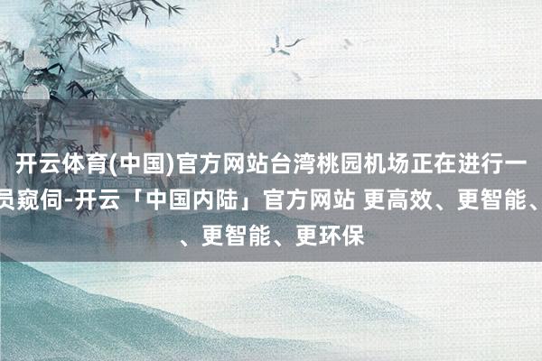 开云体育(中国)官方网站台湾桃园机场正在进行一场飞行员窥伺-开云「中国内陆」官方网站 更高效、更智能、更环保