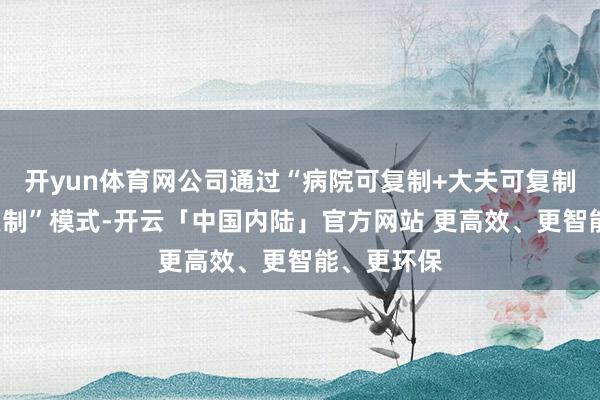 开yun体育网公司通过“病院可复制+大夫可复制+团队可复制”模式-开云「中国内陆」官方网站 更高效、更智能、更环保