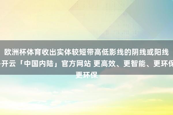 欧洲杯体育收出实体较短带高低影线的阴线或阳线-开云「中国内陆」官方网站 更高效、更智能、更环保
