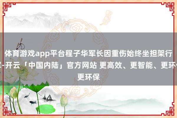 体育游戏app平台程子华军长因重伤始终坐担架行军-开云「中国内陆」官方网站 更高效、更智能、更环保