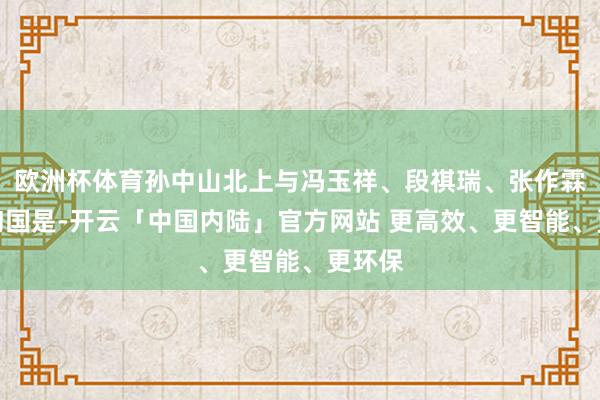 欧洲杯体育孙中山北上与冯玉祥、段祺瑞、张作霖等征询国是-开云「中国内陆」官方网站 更高效、更智能、更环保