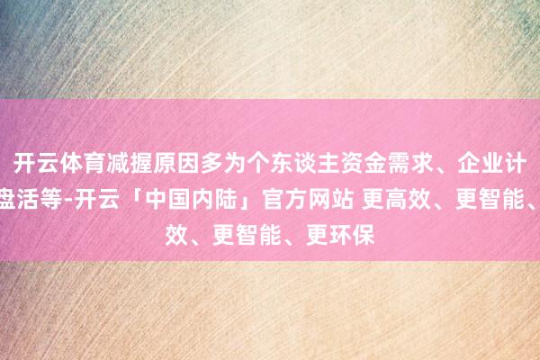 开云体育减握原因多为个东谈主资金需求、企业计议资金盘活等-开云「中国内陆」官方网站 更高效、更智能、更环保