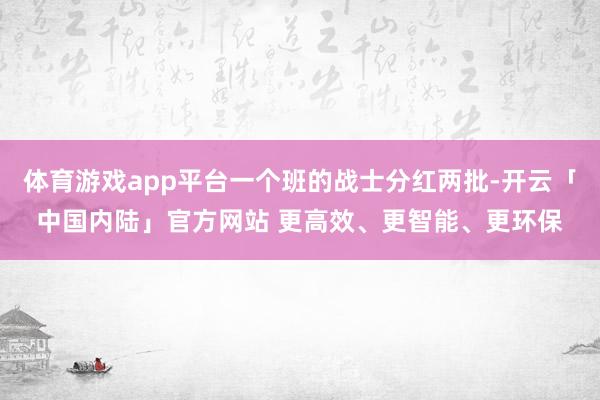 体育游戏app平台一个班的战士分红两批-开云「中国内陆」官方网站 更高效、更智能、更环保