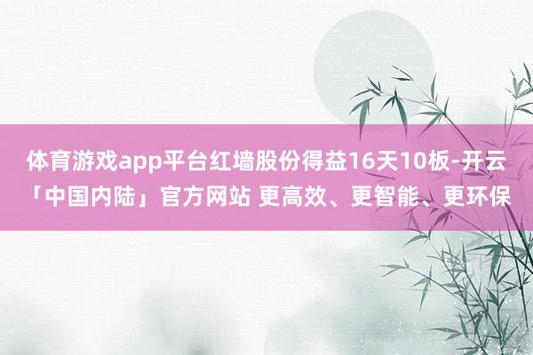 体育游戏app平台红墙股份得益16天10板-开云「中国内陆」官方网站 更高效、更智能、更环保